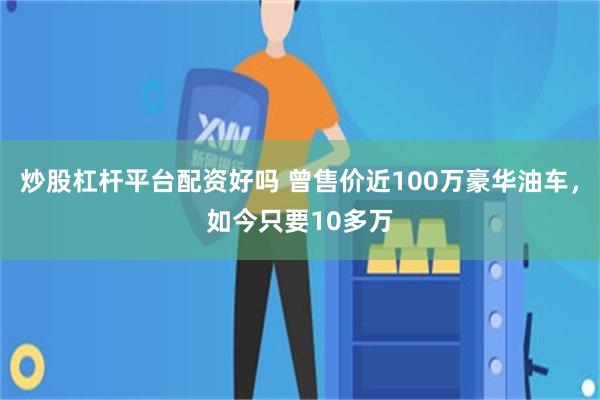 炒股杠杆平台配资好吗 曾售价近100万豪华油车，如今只要10多万
