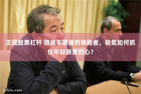正规股票杠杆 猎装车赛道的领跑者，极氪如何抓住年轻新贵的心？