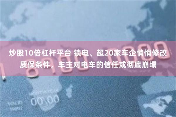 炒股10倍杠杆平台 锁电、超20家车企悄悄修改质保条件，车主对电车的信任或彻底崩塌