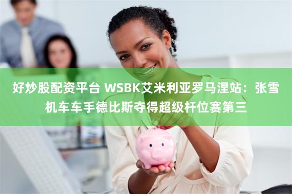 好炒股配资平台 WSBK艾米利亚罗马涅站：张雪机车车手德比斯夺得超级杆位赛第三
