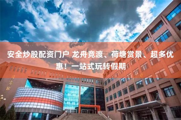 安全炒股配资门户 龙舟竞渡、荷塘赏景、超多优惠！一站式玩转假期