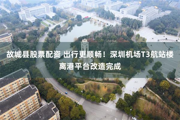 故城县股票配资 出行更顺畅！深圳机场T3航站楼离港平台改造完成