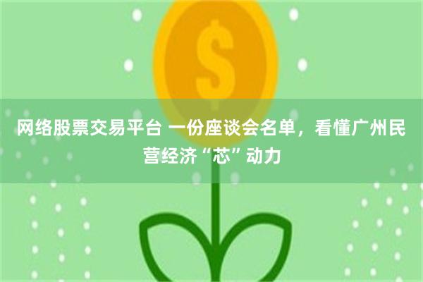 网络股票交易平台 一份座谈会名单，看懂广州民营经济“芯”动力