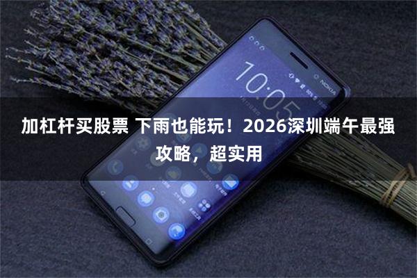加杠杆买股票 下雨也能玩！2026深圳端午最强攻略，超实用