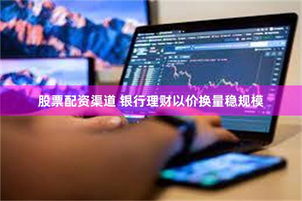 股票配资渠道 银行理财以价换量稳规模