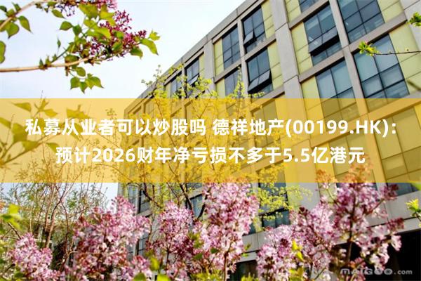 私募从业者可以炒股吗 德祥地产(00199.HK)：预计2026财年净亏损不多于5.5亿港元