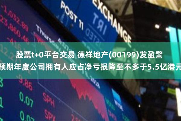 股票t+0平台交易 德祥地产(00199)发盈警 预期年度公司拥有人应占净亏损降至不多于5.5亿港元