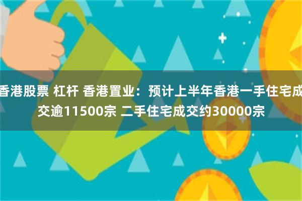 香港股票 杠杆 香港置业：预计上半年香港一手住宅成交逾11500宗 二手住宅成交约30000宗
