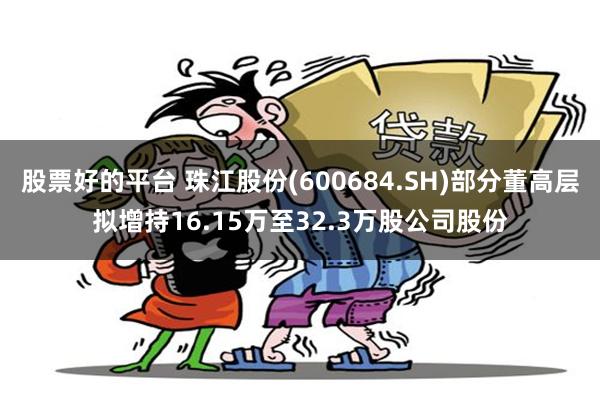 股票好的平台 珠江股份(600684.SH)部分董高层拟增持16.15万至32.3万股公司股份