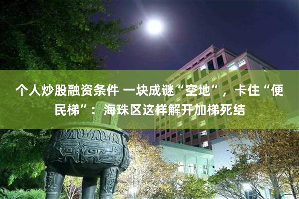 个人炒股融资条件 一块成谜“空地”，卡住“便民梯”：海珠区这样解开加梯死结