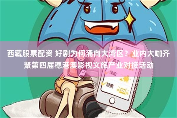 西藏股票配资 好剧为何涌向大湾区？业内大咖齐聚第四届穗港澳影视文旅产业对接活动