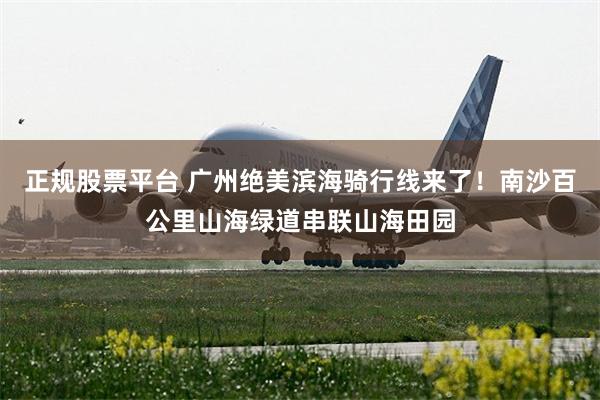 正规股票平台 广州绝美滨海骑行线来了！南沙百公里山海绿道串联山海田园
