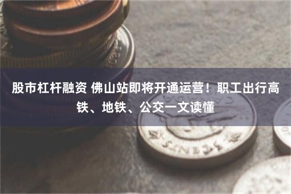 股市杠杆融资 佛山站即将开通运营！职工出行高铁、地铁、公交一文读懂
