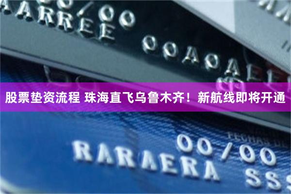 股票垫资流程 珠海直飞乌鲁木齐！新航线即将开通