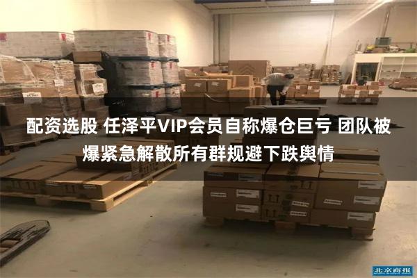 配资选股 任泽平VIP会员自称爆仓巨亏 团队被爆紧急解散所有群规避下跌舆情