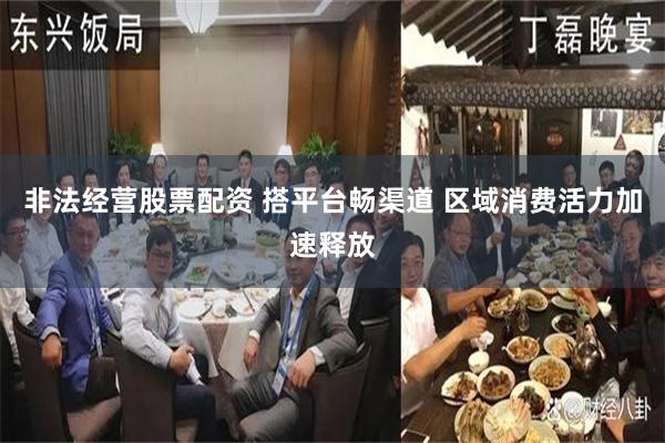 非法经营股票配资 搭平台畅渠道 区域消费活力加速释放