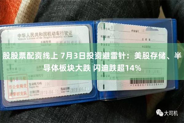 股股票配资线上 7月3日投资避雷针：美股存储、半导体板块大跌 闪迪跌超14%