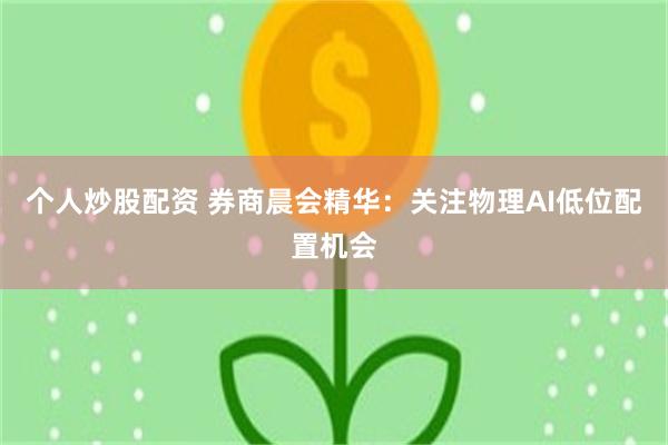 个人炒股配资 券商晨会精华：关注物理AI低位配置机会