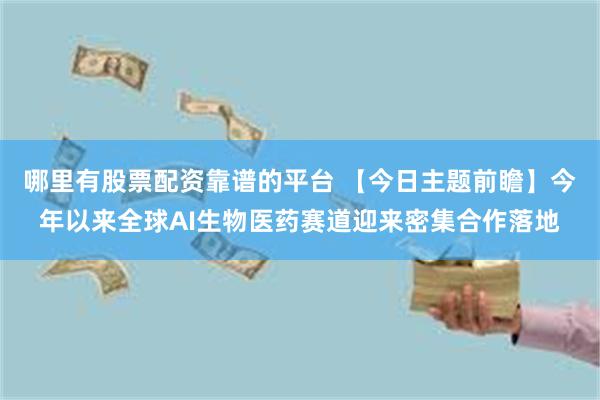 哪里有股票配资靠谱的平台 【今日主题前瞻】今年以来全球AI生物医药赛道迎来密集合作落地