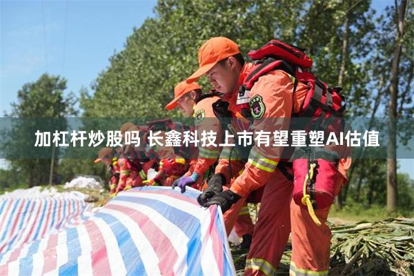 加杠杆炒股吗 长鑫科技上市有望重塑AI估值
