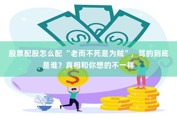 股票配股怎么配 “老而不死是为贼”，骂的到底是谁？真相和你想的不一样