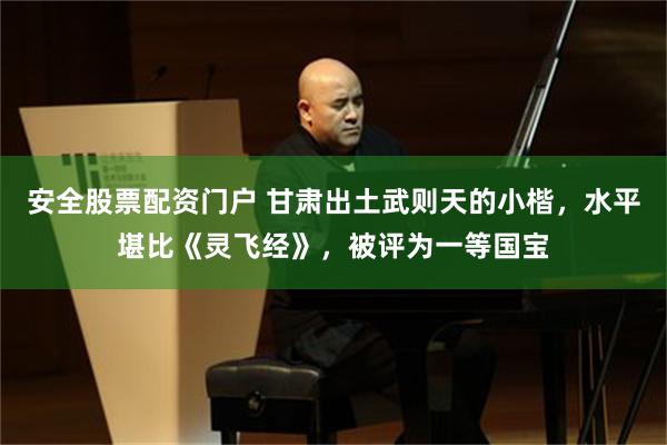 安全股票配资门户 甘肃出土武则天的小楷，水平堪比《灵飞经》，被评为一等国宝