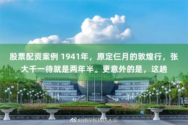 股票配资案例 1941年，原定仨月的敦煌行，张大千一待就是两年半。更意外的是，这趟