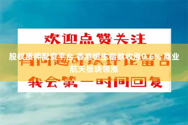股权质押配资平台 香港恒生指数收涨0.6% 商业航天板块领涨