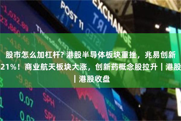 股市怎么加杠杆? 港股半导体板块重挫，兆易创新大跌21%！商业航天板块大涨，创新药概念股拉升｜港股收盘