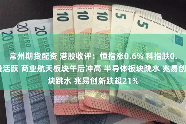 常州期货配资 港股收评：恒指涨0.6% 科指跌0.21% 医药股活跃 商业航天板块午后冲高 半导体板块跳水 兆易创新跌超21%