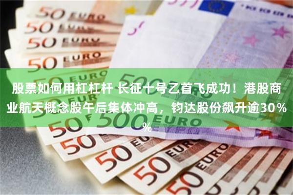 股票如何用杠杠杆 长征十号乙首飞成功!港股商业航天概念股午后集体冲高,钧达股份飙升逾30%