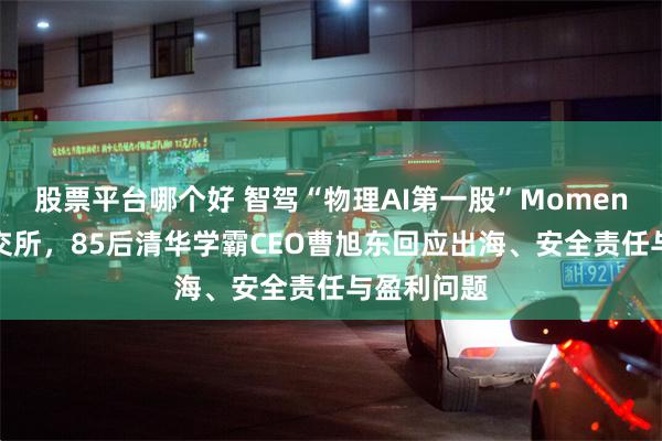股票平台哪个好 智驾“物理AI第一股”Momenta登陆港交所,85后清华学霸CEO曹旭东回应出海、安全责任与盈利问题