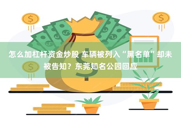 怎么加杠杆资金炒股 车辆被列入“黑名单”却未被告知？东莞知名公园回应