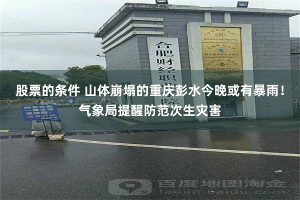 股票的条件 山体崩塌的重庆彭水今晚或有暴雨！气象局提醒防范次生灾害