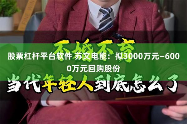 股票杠杆平台软件 苏文电能：拟3000万元—6000万元回购股份