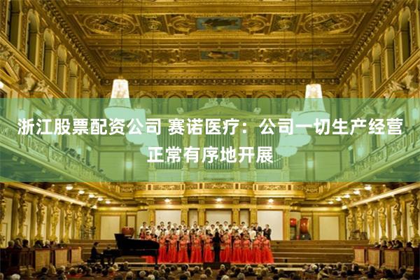 浙江股票配资公司 赛诺医疗：公司一切生产经营正常有序地开展