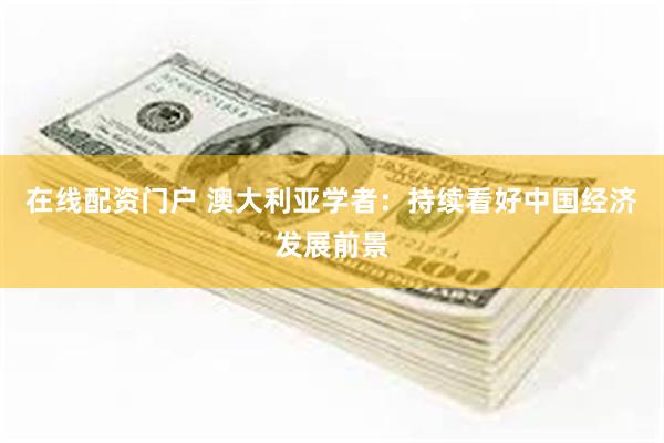 在线配资门户 澳大利亚学者：持续看好中国经济发展前景