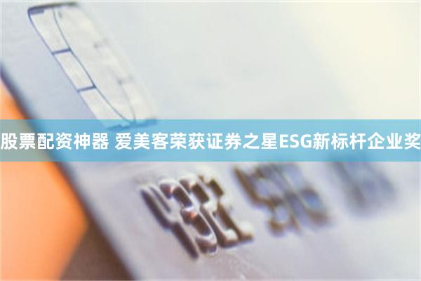 股票配资神器 爱美客荣获证券之星ESG新标杆企业奖