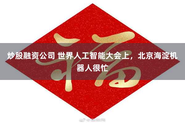 炒股融资公司 世界人工智能大会上，北京海淀机器人很忙