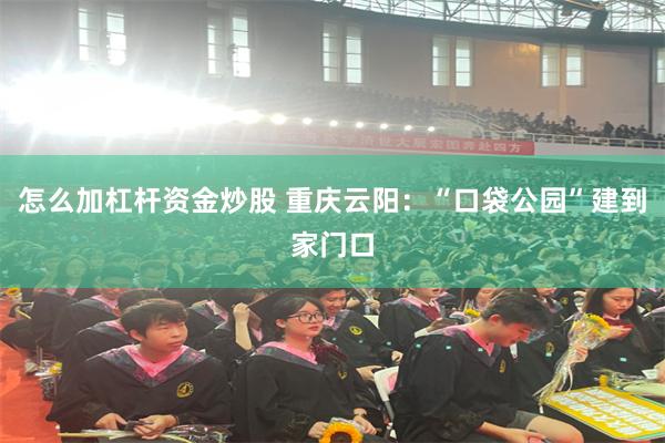 怎么加杠杆资金炒股 重庆云阳：“口袋公园”建到家门口
