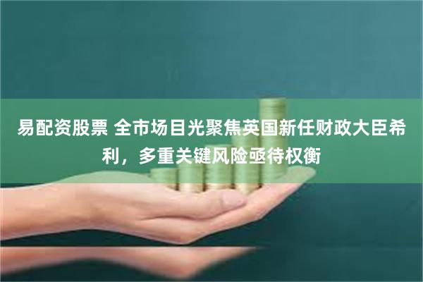 易配资股票 全市场目光聚焦英国新任财政大臣希利,多重关键风险亟待权衡