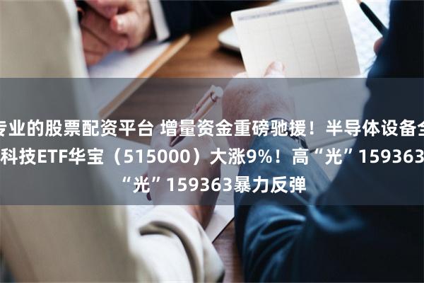 专业的股票配资平台 增量资金重磅驰援！半导体设备全线爆发，科技ETF华宝（515000）大涨9%！高“光”159363暴力反弹