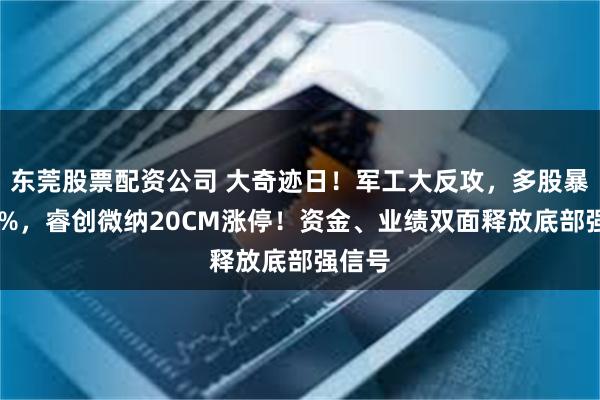 东莞股票配资公司 大奇迹日！军工大反攻，多股暴拉10%，睿创微纳20CM涨停！资金、业绩双面释放底部强信号