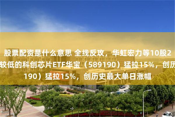 股票配资是什么意思 全线反攻，华虹宏力等10股20CM涨停！费率较低的科创芯片ETF华宝（589190）猛拉15%，创历史最大单日涨幅