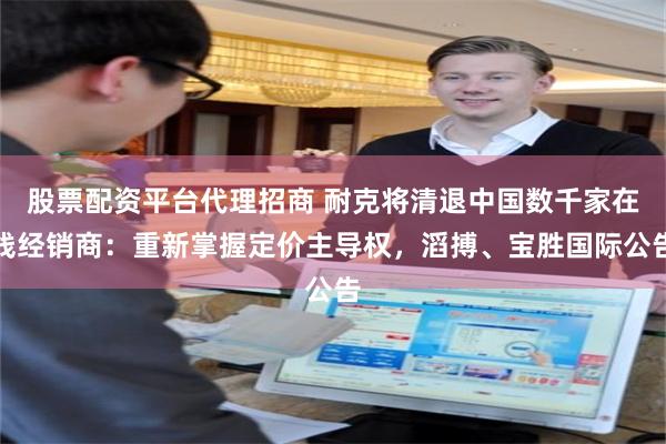 股票配资平台代理招商 耐克将清退中国数千家在线经销商：重新掌握定价主导权，滔搏、宝胜国际公告
