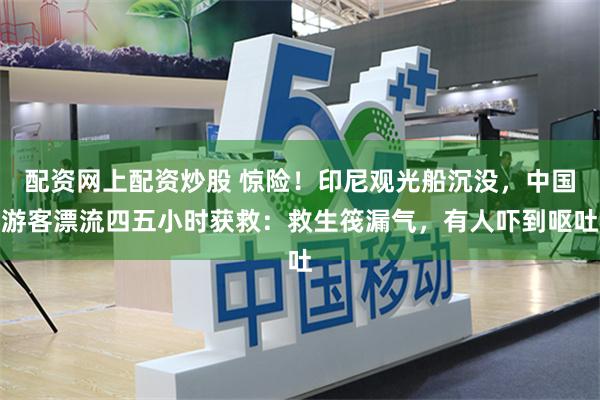 配资网上配资炒股 惊险！印尼观光船沉没，中国游客漂流四五小时获救：救生筏漏气，有人吓到呕吐