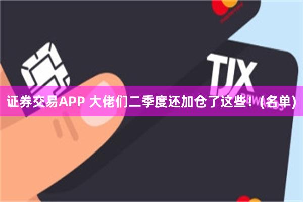 证券交易APP 大佬们二季度还加仓了这些！(名单)
