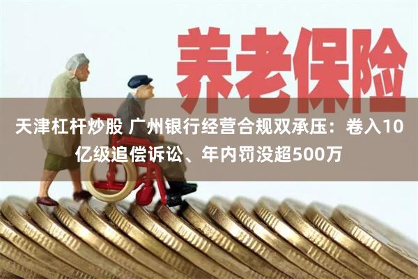 天津杠杆炒股 广州银行经营合规双承压：卷入10亿级追偿诉讼、年内罚没超500万