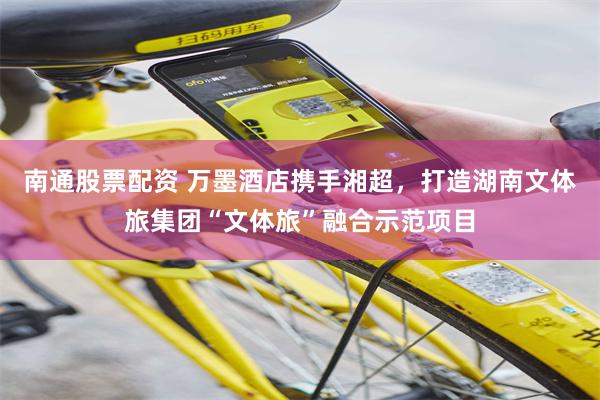 南通股票配资 万墨酒店携手湘超，打造湖南文体旅集团“文体旅”融合示范项目