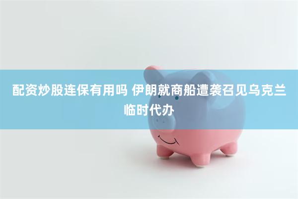 配资炒股连保有用吗 伊朗就商船遭袭召见乌克兰临时代办